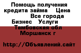 Помощь получения кредита,займа. › Цена ­ 1 000 - Все города Бизнес » Услуги   . Тамбовская обл.,Моршанск г.